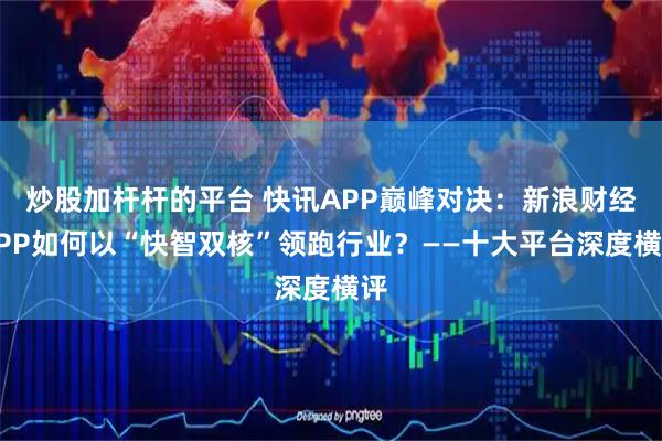 炒股加杆杆的平台 快讯APP巅峰对决：新浪财经APP如何以“快智双核”领跑行业？——十大平台深度横评
