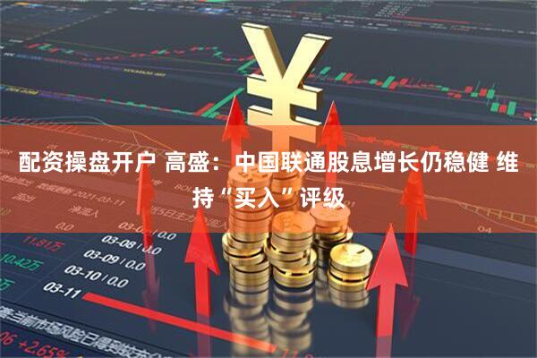 配资操盘开户 高盛：中国联通股息增长仍稳健 维持“买入”评级