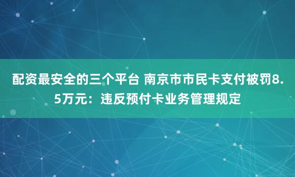 配资最安全的三个平台 南京市市民卡支付被罚8.5万元：违反预付卡业务管理规定