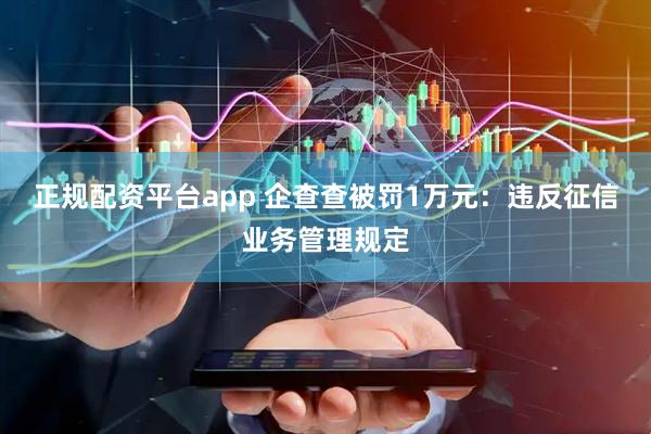 正规配资平台app 企查查被罚1万元：违反征信业务管理规定