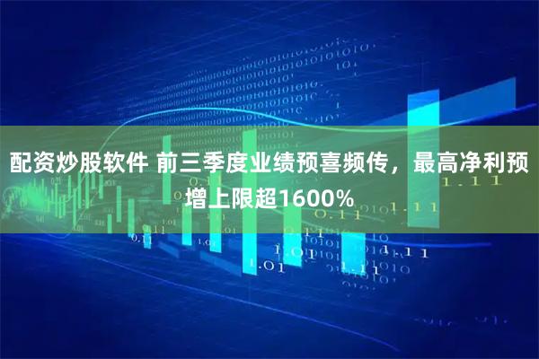 配资炒股软件 前三季度业绩预喜频传，最高净利预增上限超1600%