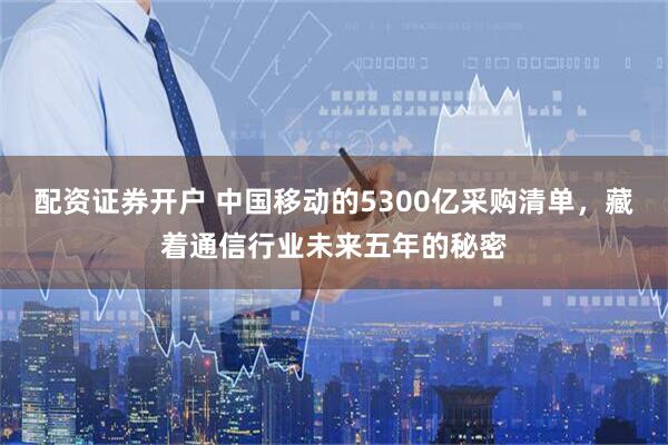 配资证券开户 中国移动的5300亿采购清单，藏着通信行业未来五年的秘密