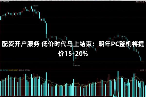 配资开户服务 低价时代马上结束：明年PC整机将提价15-20%