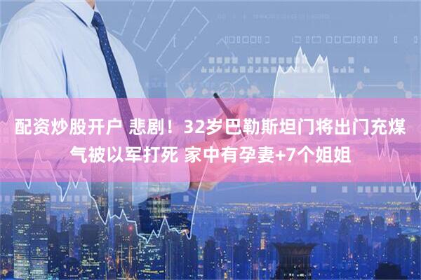 配资炒股开户 悲剧！32岁巴勒斯坦门将出门充煤气被以军打死 家中有孕妻+7个姐姐