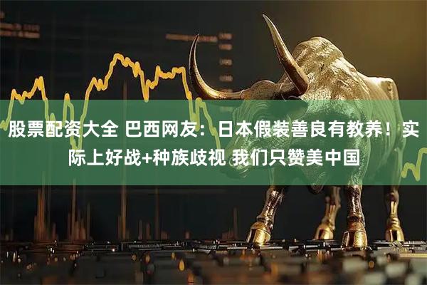 股票配资大全 巴西网友：日本假装善良有教养！实际上好战+种族歧视 我们只赞美中国