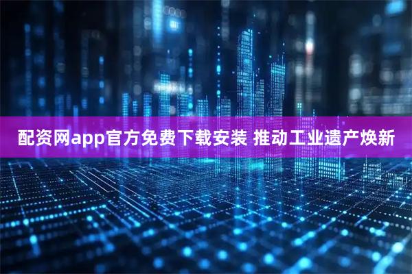 配资网app官方免费下载安装 推动工业遗产焕新